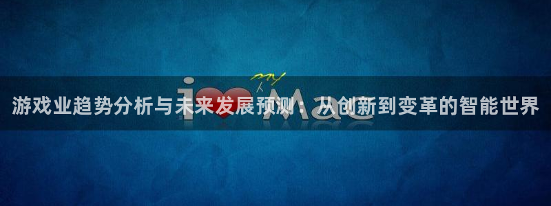 高德娱乐登陆：游戏业趋势分析与未来发展预测：从创新到变革的智