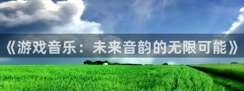 高德娱乐下载链接：《游戏音乐：未来音韵的无限可能》