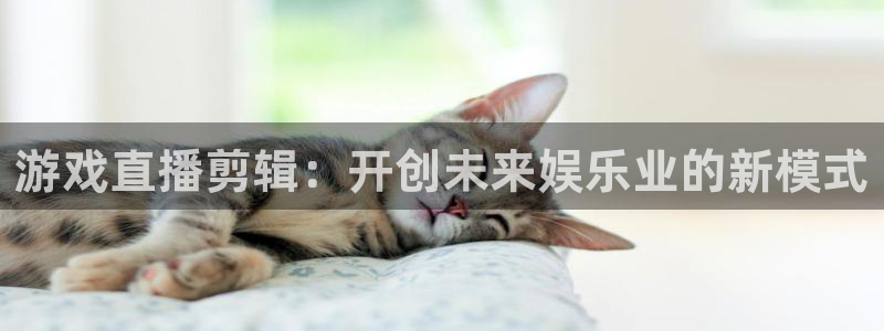 高德娱乐下载链接：游戏直播剪辑：开创未来娱乐业的新模式