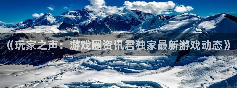 高德娱乐平台官网客服电话：《玩家之声：游戏圈资讯君独家最新游
