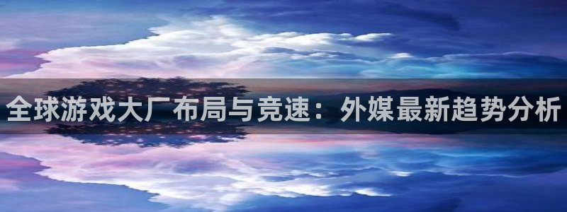 高德娱乐注册开户：全球游戏大厂布局与竞速：外媒最新趋势分析