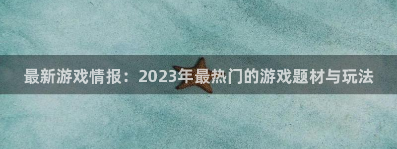 高德娱乐测速：最新游戏情报：2023年最热门的游戏题材与玩法