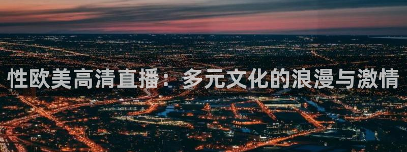 51视频在线直播nba：性欧美高清直播：多元文化的浪漫与激情