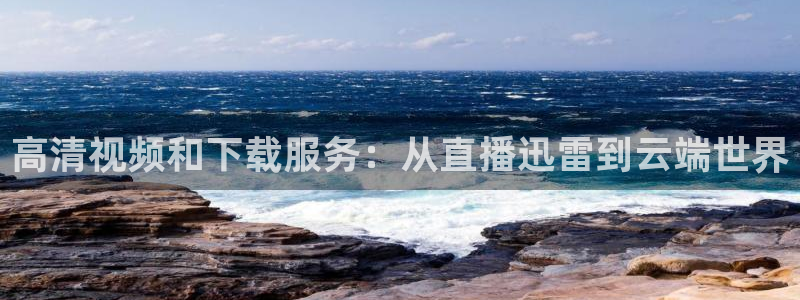 51视频在线直播nba：高清视频和下载服务：从直播迅雷到云端世界