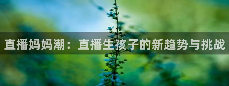 51视频在线直播nba：直播妈妈潮：直播生孩子的新趋势与挑战