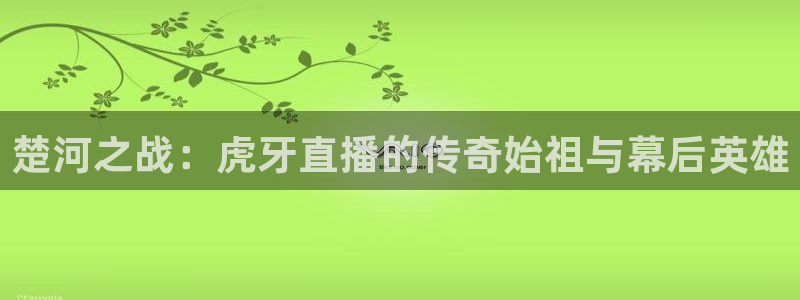 51视频在线直播nba：楚河之战：虎牙直播的传奇始祖与幕后英雄